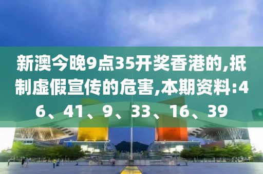 新澳今晚9点35开奖香港的,抵制虚假宣传的危害,本期资料:46、41、9、33、16、39