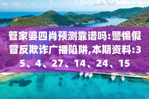 管家婆四肖预测靠谱吗:警惕假冒反欺诈广播陷阱,本期资料:35、4、27、14、24、15