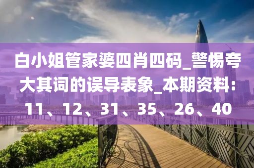 白小姐管家婆四肖四码_警惕夸大其词的误导表象_本期资料:11、12、31、35、26、40