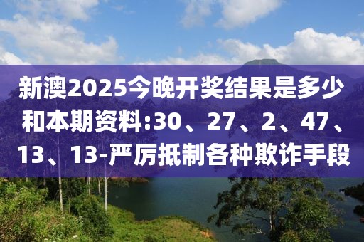 新澳2025今晚开奖结果是多少和本期资料:30、27、2、47、13、13-严厉抵制各种欺诈手段