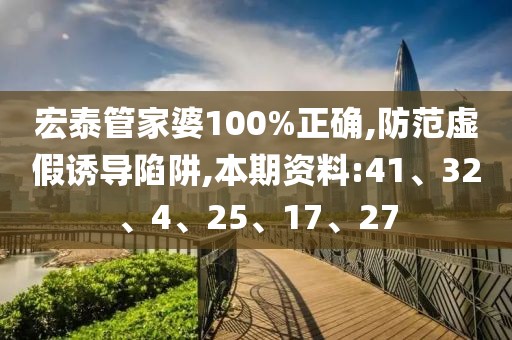 宏泰管家婆100%正确,防范虚假诱导陷阱,本期资料:41、32、4、25、17、27