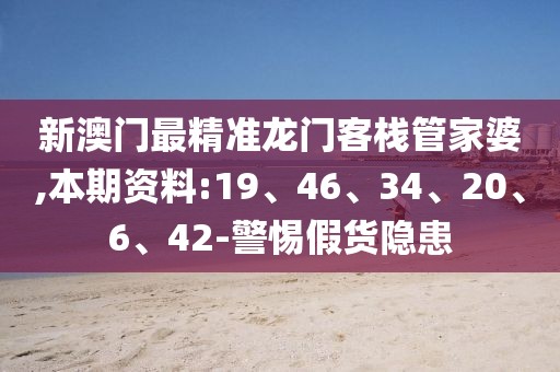 新澳门最精准龙门客栈管家婆,本期资料:19、46、34、20、6、42-警惕假货隐患