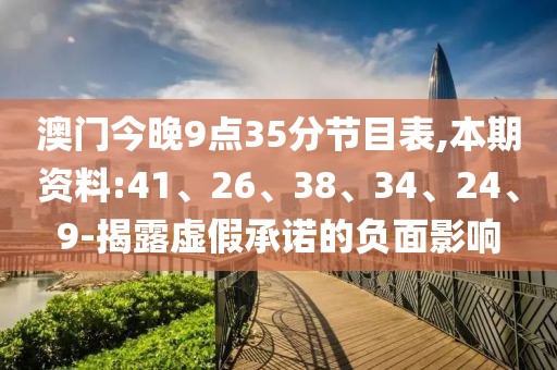 澳门今晚9点35分节目表,本期资料:41、26、38、34、24、9-揭露虚假承诺的负面影响