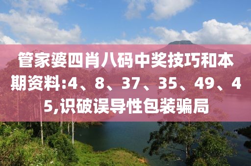 管家婆四肖八码中奖技巧和本期资料:4、8、37、35、49、45,识破误导性包装骗局