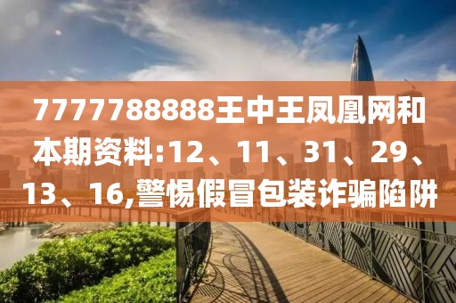 7777788888王中王凤凰网和本期资料:12、11、31、29、13、16,警惕假冒包装诈骗陷阱
