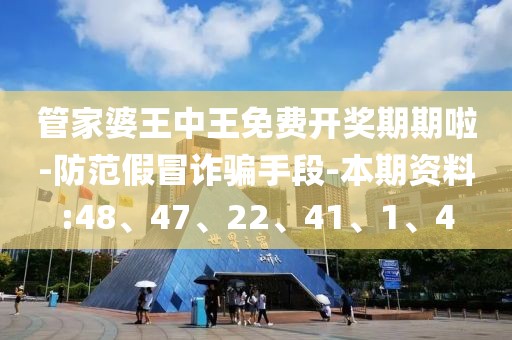 管家婆王中王免费开奖期期啦-防范假冒诈骗手段-本期资料:48、47、22、41、1、4
