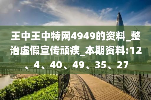 王中王中特网4949的资料_整治虚假宣传顽疾_本期资料:12、4、40、49、35、27