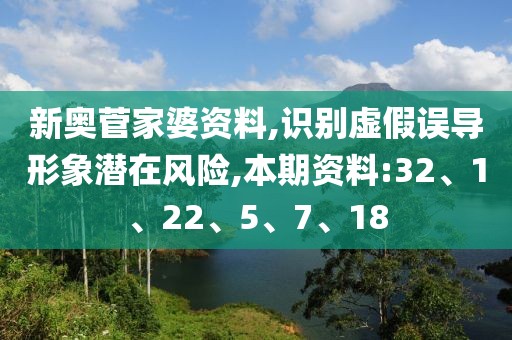 新奥菅家婆资料,识别虚假误导形象潜在风险,本期资料:32、1、22、5、7、18