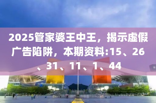 2025管家婆王中王，揭示虚假广告陷阱，本期资料:15、26、31、11、1、44