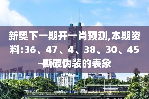 新奥下一期开一肖预测,本期资料:36、47、4、38、30、45-撕破伪装的表象