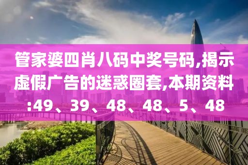 管家婆四肖八码中奖号码,揭示虚假广告的迷惑圈套,本期资料:49、39、48、48、5、48