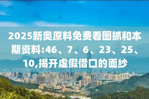 2025新奥原料免费看图抓和本期资料:46、7、6、23、25、10,揭开虚假借口的面纱