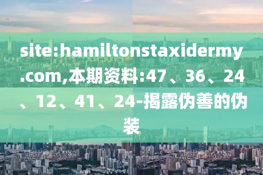 site:hamiltonstaxidermy.com,本期资料:47、36、24、12、41、24-揭露伪善的伪装