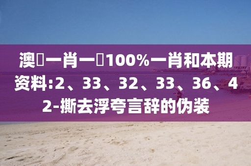 澳門一肖一碼100%一肖和本期资料:2、33、32、33、36、42-撕去浮夸言辞的伪装