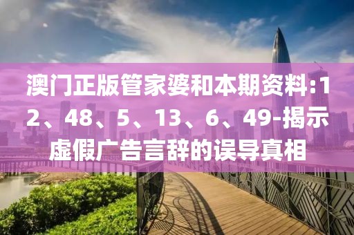 澳门正版管家婆和本期资料:12、48、5、13、6、49-揭示虚假广告言辞的误导真相