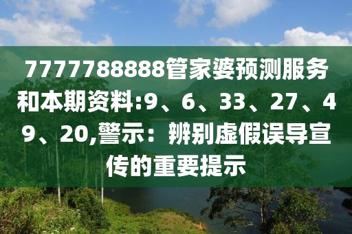 7777788888管家婆预测服务和本期资料:9、6、33、27、49、20,警示：辨别虚假误导宣传的重要提示