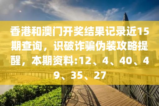 香港和澳门开奖结果记录近15期查询，识破诈骗伪装攻略提醒，本期资料:12、4、40、49、35、27