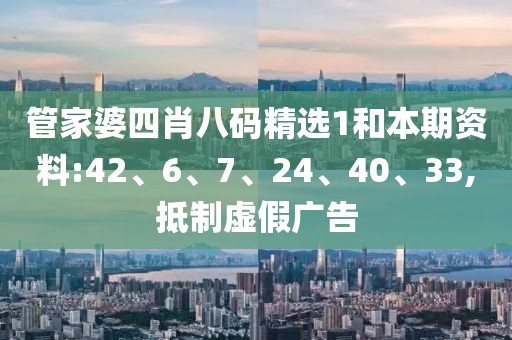 管家婆四肖八码精选1和本期资料:42、6、7、24、40、33,抵制虚假广告