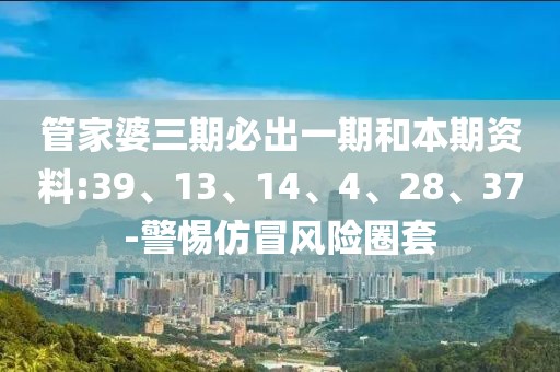 管家婆三期必出一期和本期资料:39、13、14、4、28、37-警惕仿冒风险圈套