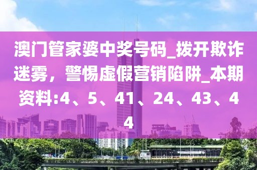 澳门管家婆中奖号码_拨开欺诈迷雾，警惕虚假营销陷阱_本期资料:4、5、41、24、43、44