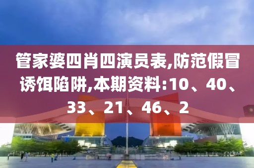管家婆四肖四演员表,防范假冒诱饵陷阱,本期资料:10、40、33、21、46、2