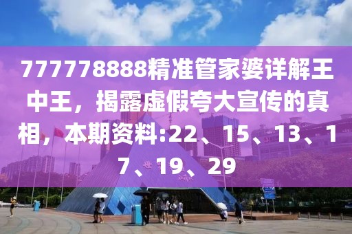 777778888精准管家婆详解王中王，揭露虚假夸大宣传的真相，本期资料:22、15、13、17、19、29
