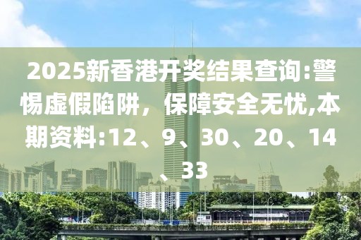 2025新香港开奖结果查询:警惕虚假陷阱，保障安全无忧,本期资料:12、9、30、20、14、33