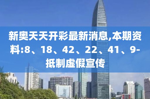 新奥天天开彩最新消息,本期资料:8、18、42、22、41、9-抵制虚假宣传