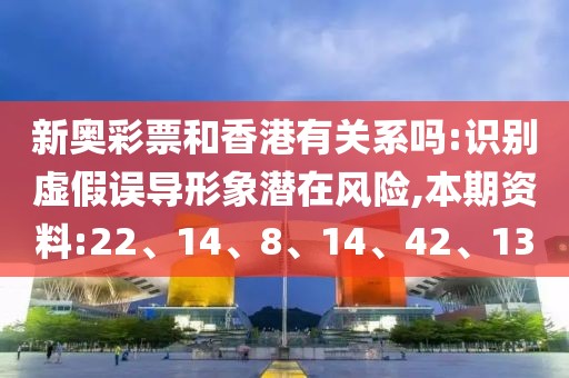 新奥彩票和香港有关系吗:识别虚假误导形象潜在风险,本期资料:22、14、8、14、42、13