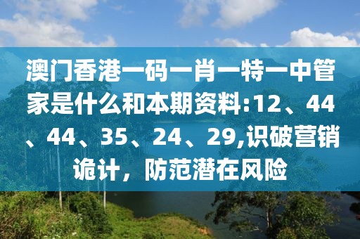 澳门香港一码一肖一特一中管家是什么和本期资料:12、44、44、35、24、29,识破营销诡计，防范潜在风险