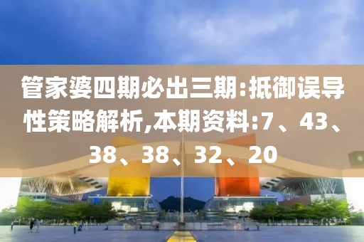 管家婆四期必出三期:抵御误导性策略解析,本期资料:7、43、38、38、32、20