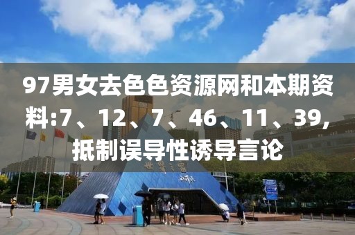 97男女去色色资源网和本期资料:7、12、7、46、11、39,抵制误导性诱导言论