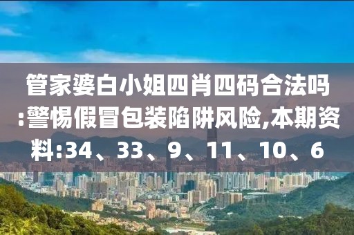 管家婆白小姐四肖四码合法吗:警惕假冒包装陷阱风险,本期资料:34、33、9、11、10、6