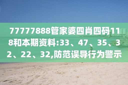 77777888管家婆四肖四码118和本期资料:33、47、35、32、22、32,防范误导行为警示
