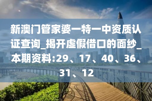 新澳门管家婆一特一中资质认证查询_揭开虚假借口的面纱_本期资料:29、17、40、36、31、12