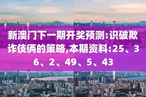 新澳门下一期开奖预测:识破欺诈伎俩的策略,本期资料:25、36、2、49、5、43