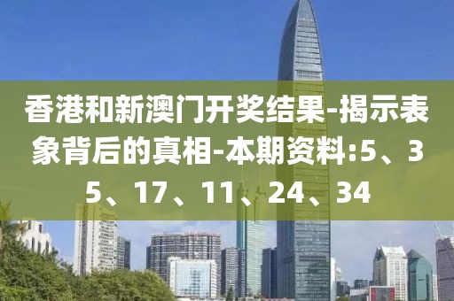 香港和新澳门开奖结果-揭示表象背后的真相-本期资料:5、35、17、11、24、34