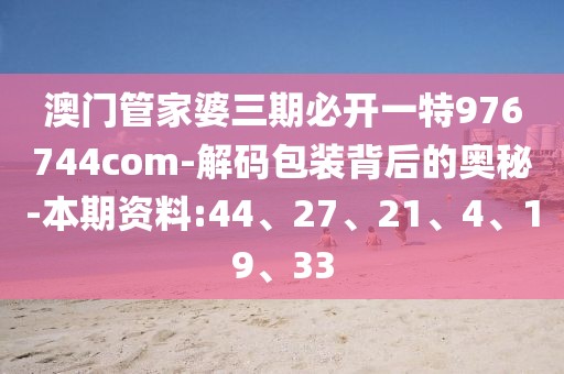 澳门管家婆三期必开一特976744com-解码包装背后的奥秘-本期资料:44、27、21、4、19、33