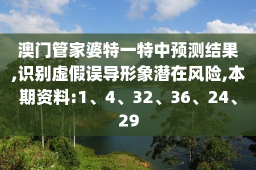澳门管家婆特一特中预测结果,识别虚假误导形象潜在风险,本期资料:1、4、32、36、24、29