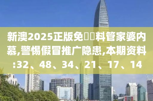 新澳2025正版免費資料管家婆内慕,警惕假冒推广隐患,本期资料:32、48、34、21、17、14