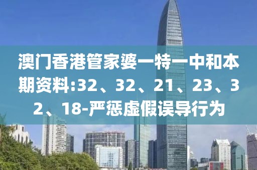 澳门香港管家婆一特一中和本期资料:32、32、21、23、32、18-严惩虚假误导行为