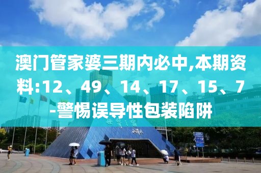 澳门管家婆三期内必中,本期资料:12、49、14、17、15、7-警惕误导性包装陷阱
