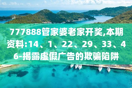 777888管家婆老家开奖,本期资料:14、1、22、29、33、46-揭露虚假广告的欺骗陷阱