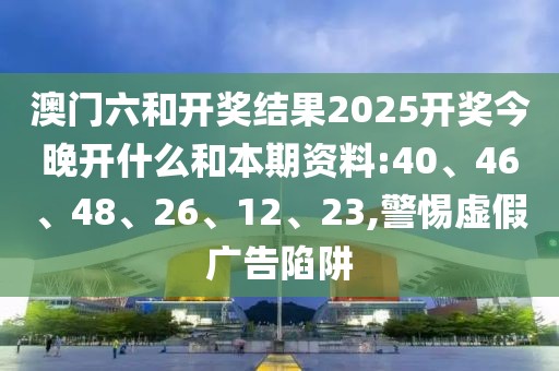 澳门六和开奖结果2025开奖今晚开什么和本期资料:40、46、48、26、12、23,警惕虚假广告陷阱