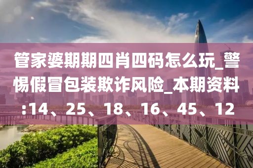 管家婆期期四肖四码怎么玩_警惕假冒包装欺诈风险_本期资料:14、25、18、16、45、12