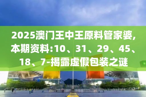 2025澳门王中王原料管家婆,本期资料:10、31、29、45、18、7-揭露虚假包装之谜