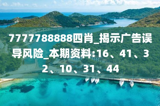 7777788888四肖_揭示广告误导风险_本期资料:16、41、32、10、31、44