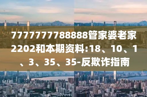 7777777788888管家婆老家2202和本期资料:18、10、1、3、35、35-反欺诈指南