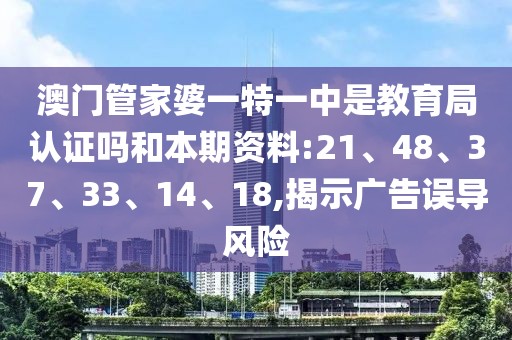 澳门管家婆一特一中是教育局认证吗和本期资料:21、48、37、33、14、18,揭示广告误导风险