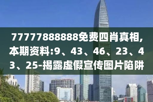 77777888888免费四肖真相,本期资料:9、43、46、23、43、25-揭露虚假宣传图片陷阱